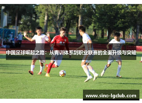 中国足球崛起之路：从青训体系到职业联赛的全面升级与突破