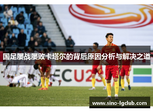 国足屡战屡败卡塔尔的背后原因分析与解决之道