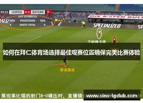 如何在拜仁体育场选择最佳观赛位置确保完美比赛体验