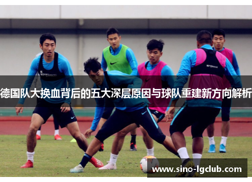 德国队大换血背后的五大深层原因与球队重建新方向解析