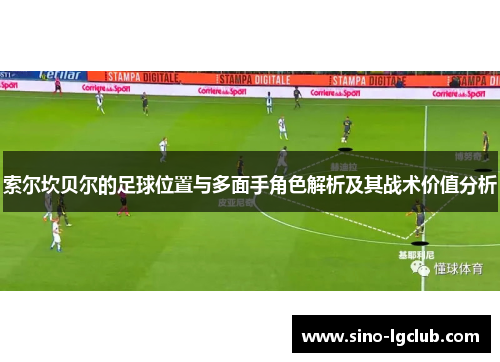 索尔坎贝尔的足球位置与多面手角色解析及其战术价值分析 索尔坎贝尔的足球位置与多面手角色解析及其战术价值分析