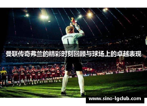 曼联传奇弗兰的精彩时刻回顾与球场上的卓越表现 曼联传奇弗兰的精彩时刻回顾与球场上的卓越表现