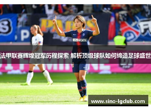 法甲联赛辉煌冠军历程探索 解析顶级球队如何缔造足球盛世 法甲联赛辉煌冠军历程探索 解析顶级球队如何缔造足球盛世