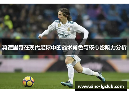 莫德里奇在现代足球中的战术角色与核心影响力分析 莫德里奇在现代足球中的战术角色与核心影响力分析