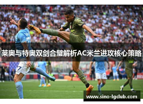 莱奥与特奥双剑合璧解析AC米兰进攻核心策略 莱奥与特奥双剑合璧解析AC米兰进攻核心策略