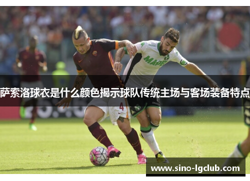 萨索洛球衣是什么颜色揭示球队传统主场与客场装备特点 萨索洛球衣是什么颜色揭示球队传统主场与客场装备特点