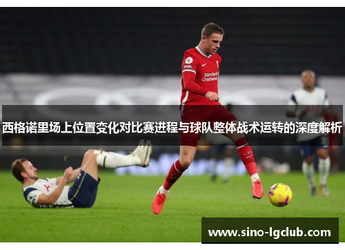 西格诺里场上位置变化对比赛进程与球队整体战术运转的深度解析