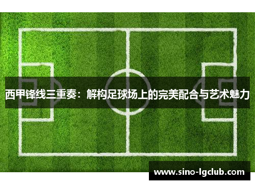 西甲锋线三重奏:解构足球场上的完美配合与艺术魅力 西甲锋线三重奏:解构足球场上的完美配合与艺术魅力