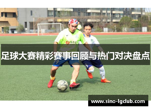 足球大赛精彩赛事回顾与热门对决盘点
