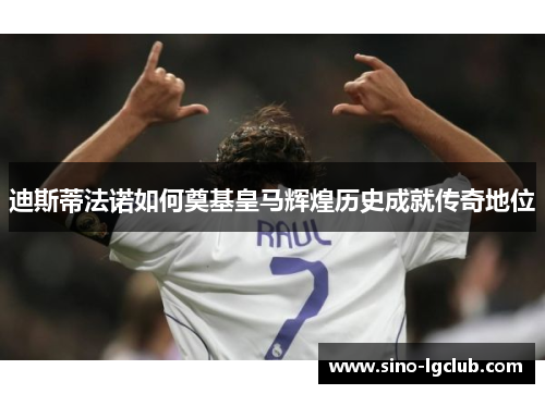 迪斯蒂法诺如何奠基皇马辉煌历史成就传奇地位