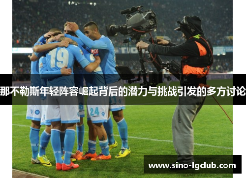 那不勒斯年轻阵容崛起背后的潜力与挑战引发的多方讨论