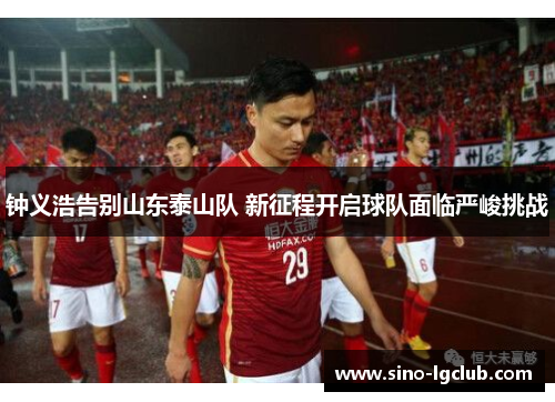 钟义浩告别山东泰山队 新征程开启球队面临严峻挑战