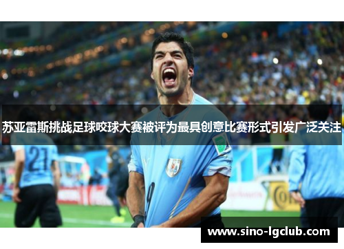 苏亚雷斯挑战足球咬球大赛被评为最具创意比赛形式引发广泛关注