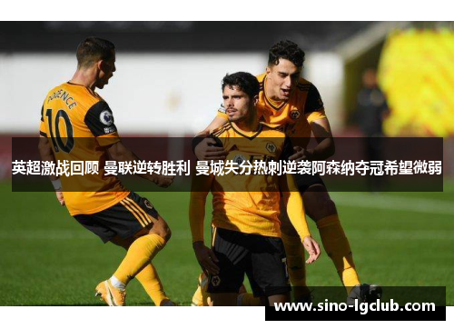 英超激战回顾 曼联逆转胜利 曼城失分热刺逆袭阿森纳夺冠希望微弱