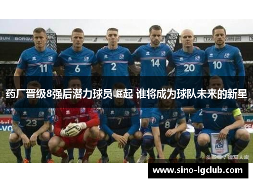 药厂晋级8强后潜力球员崛起 谁将成为球队未来的新星
