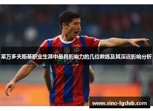 莱万多夫斯基职业生涯中最具影响力的几位教练及其深远影响分析 莱万多夫斯基职业生涯中最具影响力的几位教练及其深远影响分析