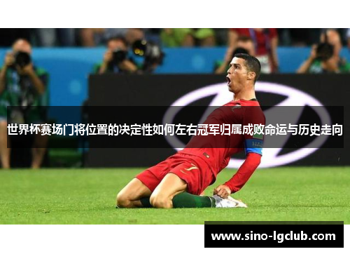 世界杯赛场门将位置的决定性如何左右冠军归属成败命运与历史走向