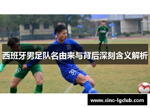 西班牙男足队名由来与背后深刻含义解析