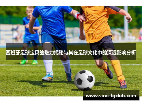 西班牙足球宝贝的魅力揭秘与其在足球文化中的深远影响分析