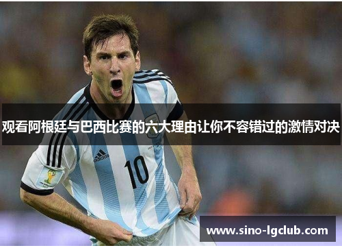 观看阿根廷与巴西比赛的六大理由让你不容错过的激情对决