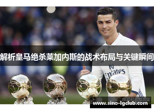 解析皇马绝杀莱加内斯的战术布局与关键瞬间
