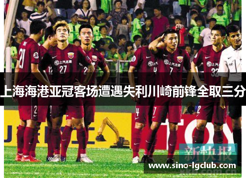 上海海港亚冠客场遭遇失利川崎前锋全取三分