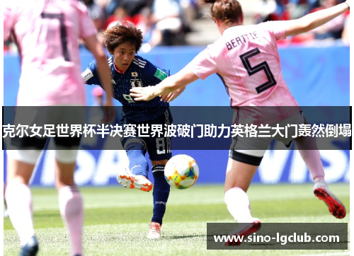 克尔女足世界杯半决赛世界波破门助力英格兰大门轰然倒塌
