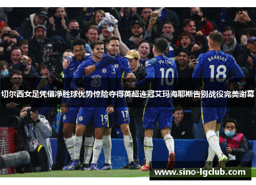 切尔西女足凭借净胜球优势惊险夺得英超连冠艾玛海耶斯告别战役完美谢幕