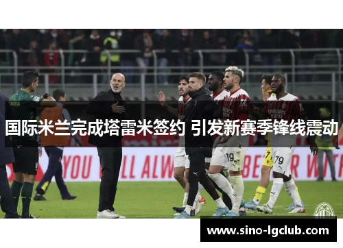 国际米兰完成塔雷米签约 引发新赛季锋线震动