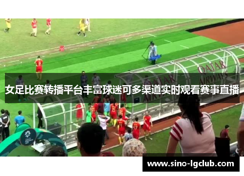 女足比赛转播平台丰富球迷可多渠道实时观看赛事直播