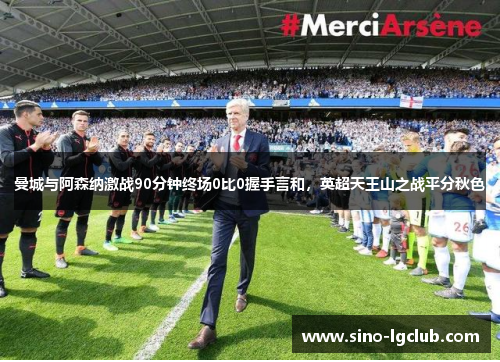 曼城与阿森纳激战90分钟终场0比0握手言和，英超天王山之战平分秋色