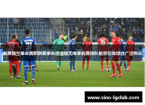 新英格兰革命美职联赛季失速遗憾无缘季后赛球队前景引发球迷广泛热议 新英格兰革命美职联赛季失速遗憾无缘季后赛球队前景引发球迷广泛热议