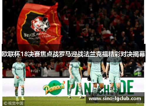 欧联杯18决赛焦点战罗马迎战法兰克福精彩对决揭幕 欧联杯18决赛焦点战罗马迎战法兰克福精彩对决揭幕