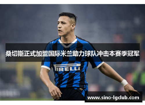 桑切斯正式加盟国际米兰助力球队冲击本赛季冠军 桑切斯正式加盟国际米兰助力球队冲击本赛季冠军