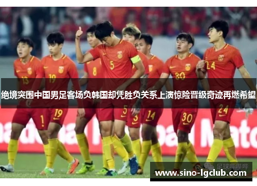 绝境突围中国男足客场负韩国却凭胜负关系上演惊险晋级奇迹再燃希望