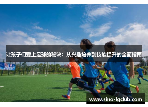 让孩子们爱上足球的秘诀：从兴趣培养到技能提升的全面指南