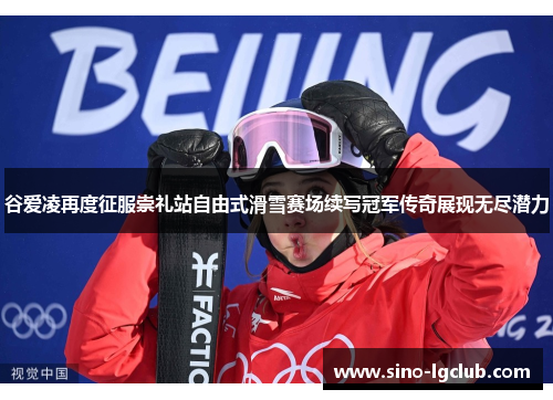 谷爱凌再度征服崇礼站自由式滑雪赛场续写冠军传奇展现无尽潜力