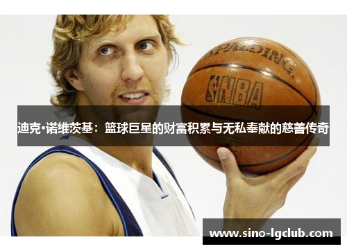 迪克·诺维茨基：篮球巨星的财富积累与无私奉献的慈善传奇