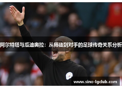 阿尔特塔与瓜迪奥拉:从师徒到对手的足球传奇关系分析 阿尔特塔与瓜迪奥拉:从师徒到对手的足球传奇关系分析
