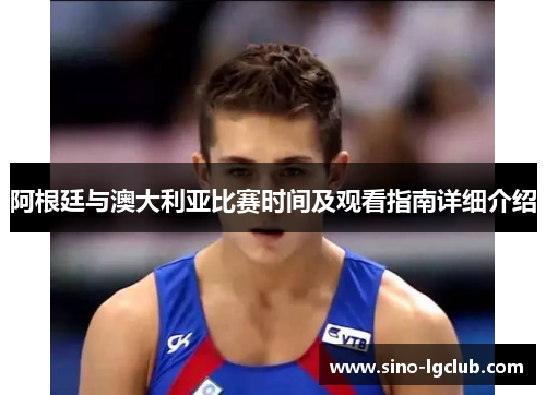 阿根廷与澳大利亚比赛时间及观看指南详细介绍 阿根廷与澳大利亚比赛时间及观看指南详细介绍