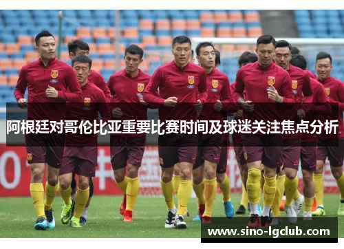 阿根廷对哥伦比亚重要比赛时间及球迷关注焦点分析 阿根廷对哥伦比亚重要比赛时间及球迷关注焦点分析