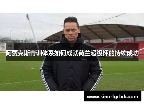 阿贾克斯青训体系如何成就荷兰超级杯的持续成功