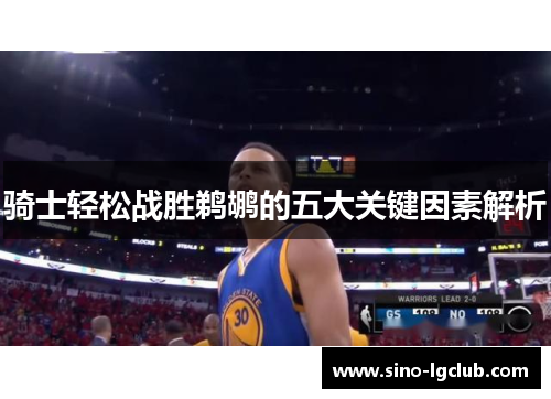 骑士轻松战胜鹈鹕的五大关键因素解析 骑士轻松战胜鹈鹕的五大关键因素解析